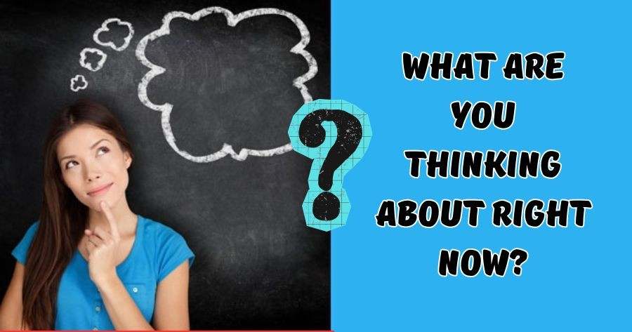 What Are You Thinking About Now?